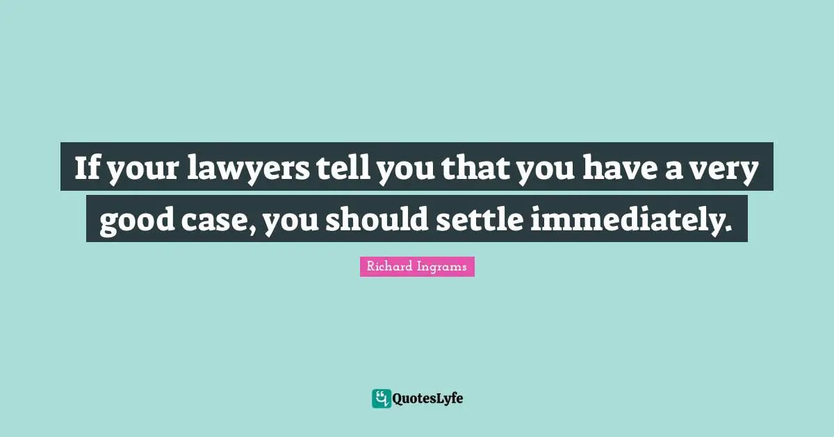 If your lawyers tell you that you have a very good case, you should settle immediately.