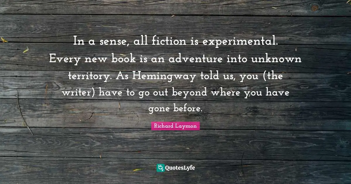 In a sense, all fiction is experimental. Every new book is an adventure into unknown territory. As Hemingway told us, you (the writer) have to go out beyond where you have gone before.