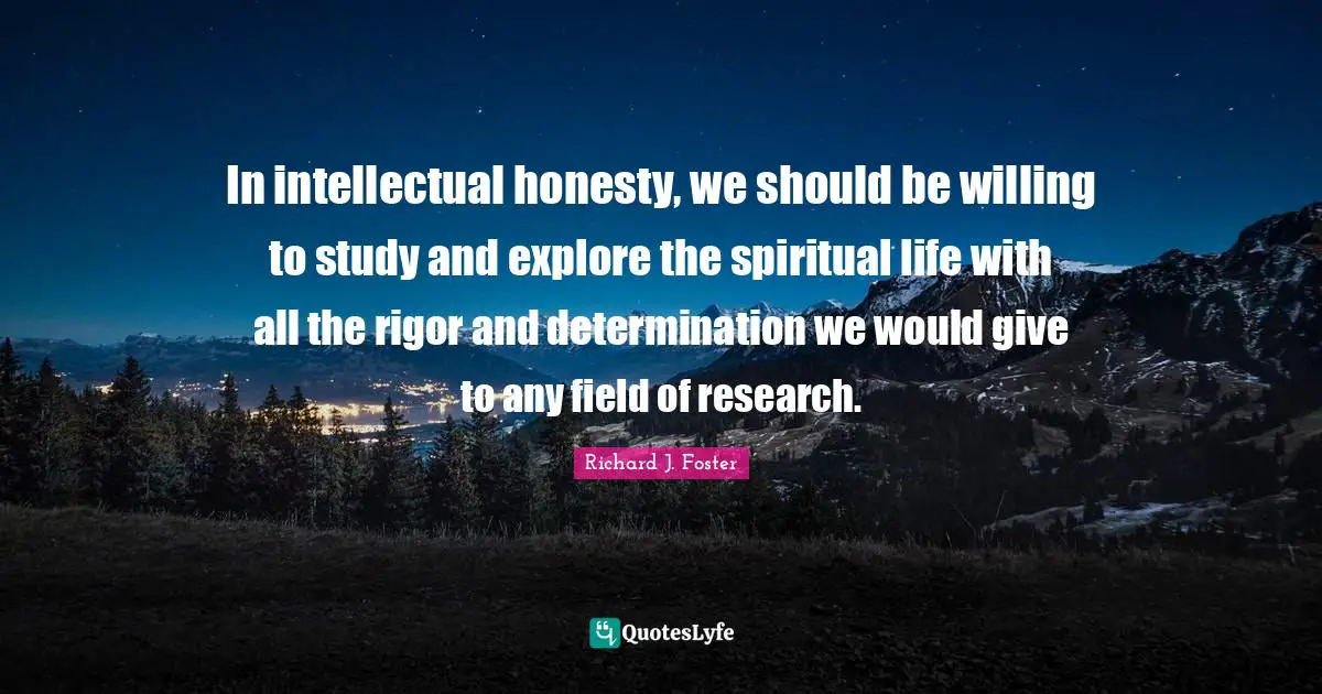 Richard J. Foster Quotes: "In intellectual honesty, we should be willing to study and explore the spiritual life with all the rigor and determination we would give to any field of research."