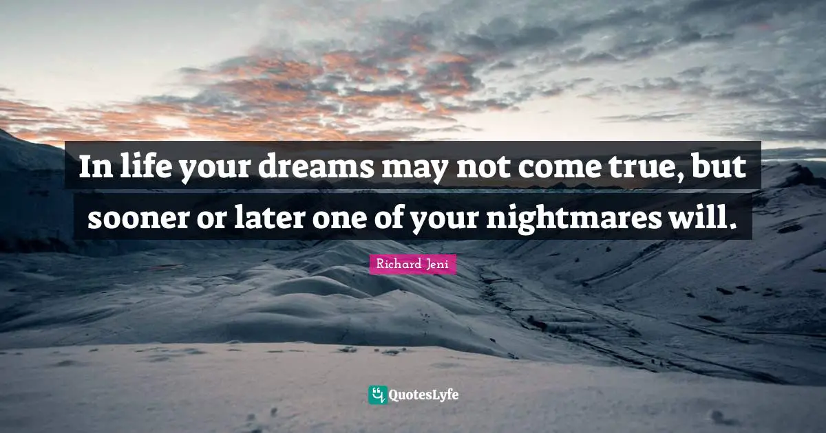 In life your dreams may not come true, but sooner or later one of your nightmares will.