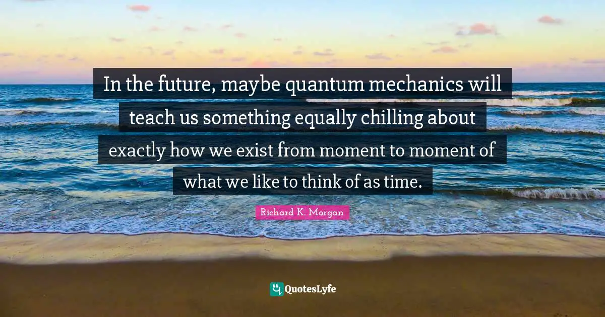 Quantum Mechanics Quotes: "In the future, maybe quantum mechanics will teach us something equally chilling about exactly how we exist from moment to moment of what we like to think of as time."
