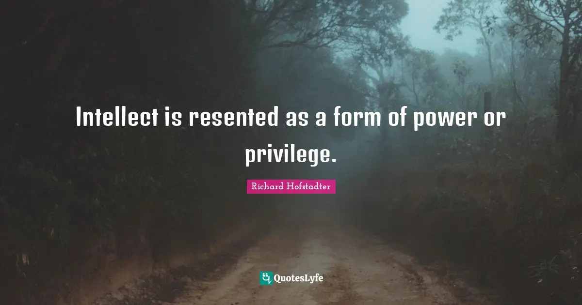 Intellect is resented as a form of power or privilege.