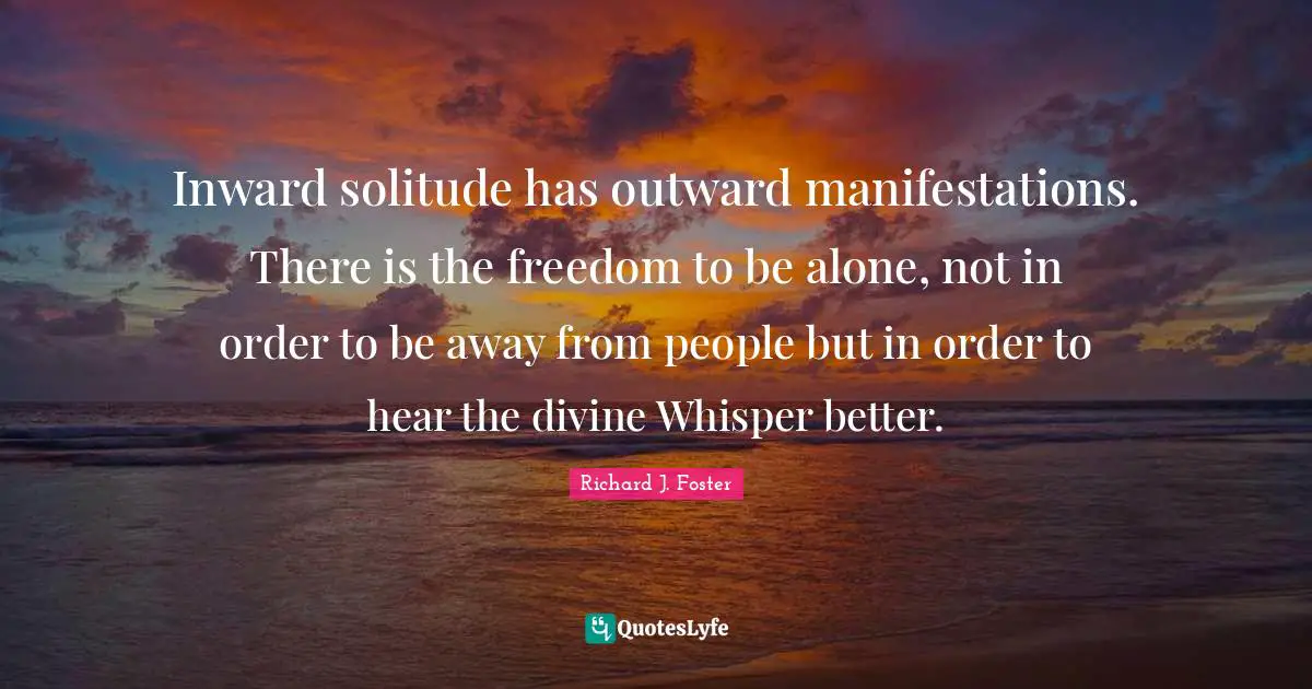 Inward solitude has outward manifestations. There is the freedom to be alone, not in order to be away from people but in order to hear the divine Whisper better.