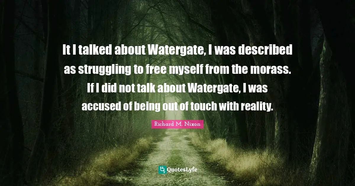 Swag Quotes: "It I talked about Watergate, I was described as struggling to free myself from the morass. If I did not talk about Watergate, I was accused of being out of touch with reality."