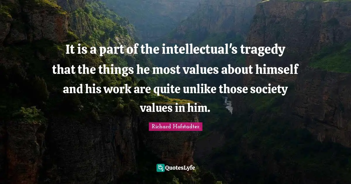 It is a part of the intellectual's tragedy that the things he most values about himself and his work are quite unlike those society values in him.