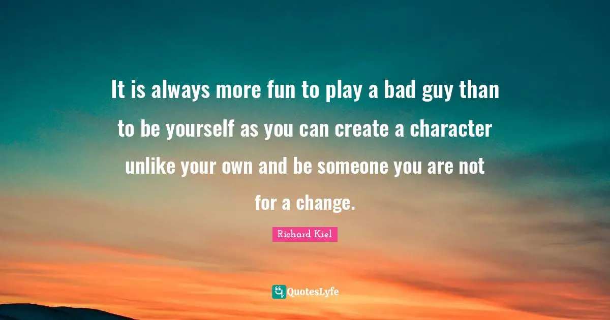 It is always more fun to play a bad guy than to be yourself as you can create a character unlike your own and be someone you are not for a change.
