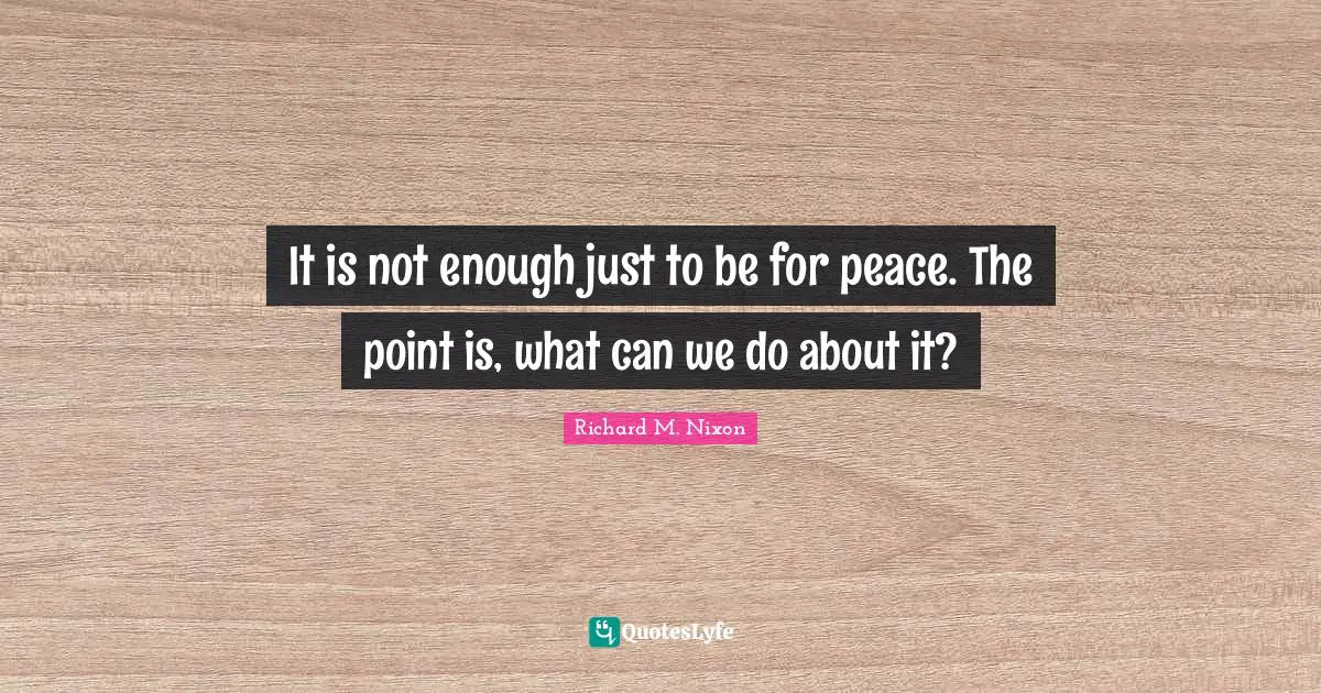 It is not enough just to be for peace. The point is, what can we do about it?