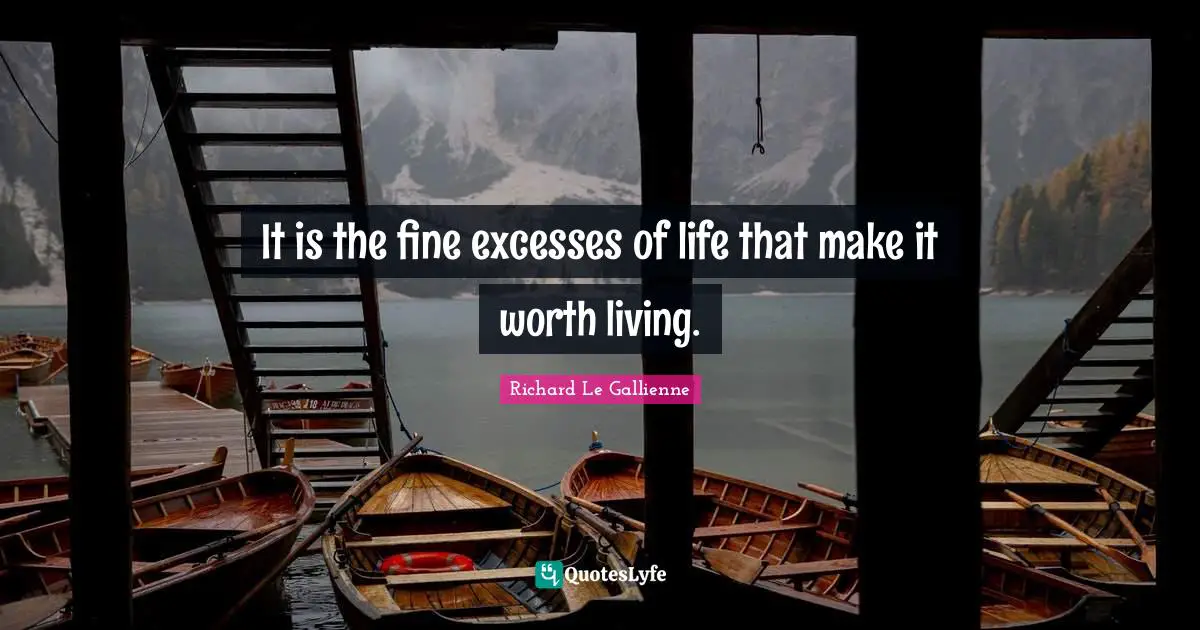 Richard Le Gallienne Quotes: "It is the fine excesses of life that make it worth living."