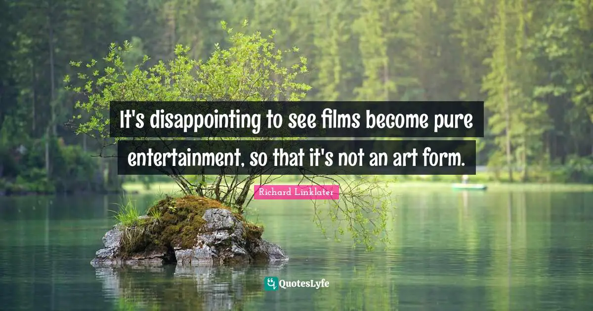 It's disappointing to see films become pure entertainment, so that it's not an art form.