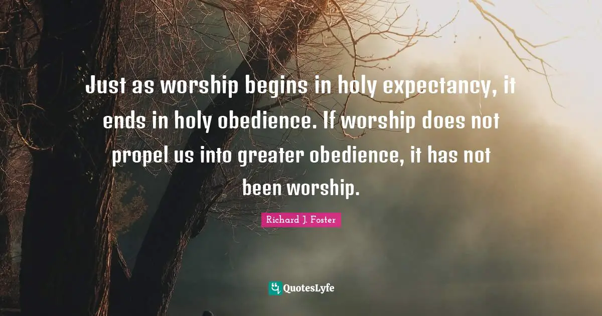 Richard J. Foster Quotes: "Just as worship begins in holy expectancy, it ends in holy obedience. If worship does not propel us into greater obedience, it has not been worship."