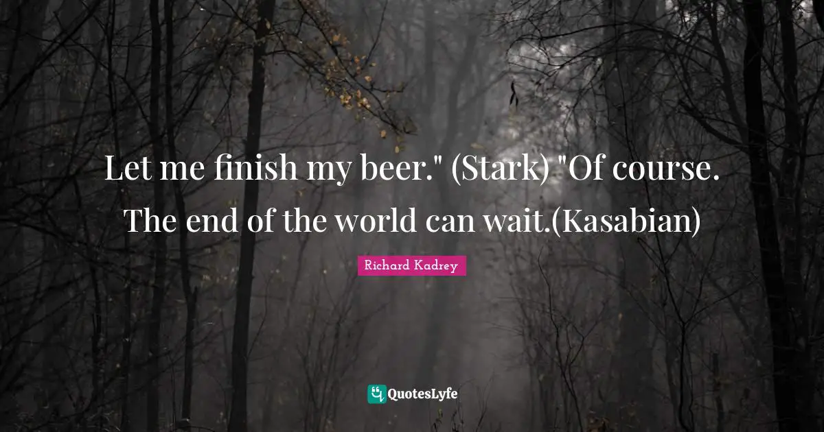 Let me finish my beer." (Stark) "Of course. The end of the world can wait.(Kasabian)