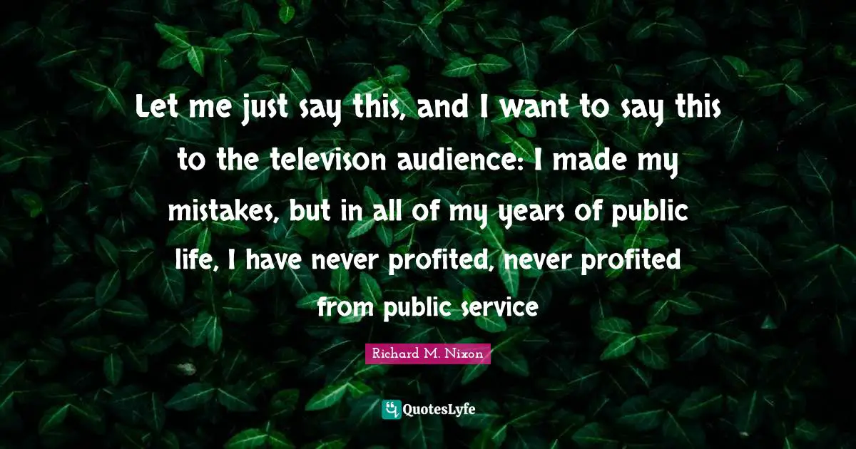 Let me just say this, and I want to say this to the televison audience: I made my mistakes, but in all of my years of public life, I have never profited, never profited from public service