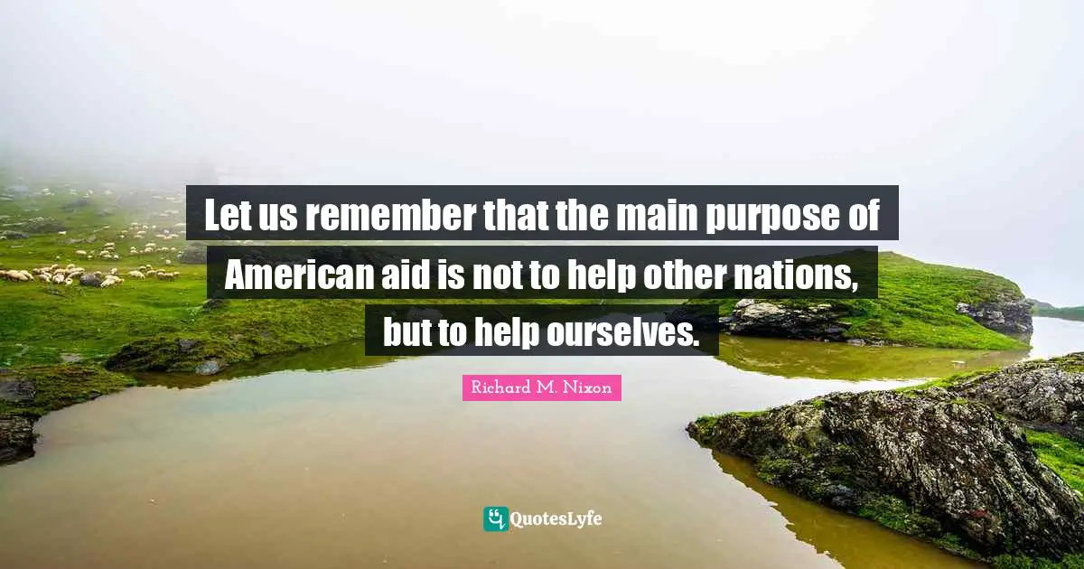Let us remember that the main purpose of American aid is not to help other nations, but to help ourselves.