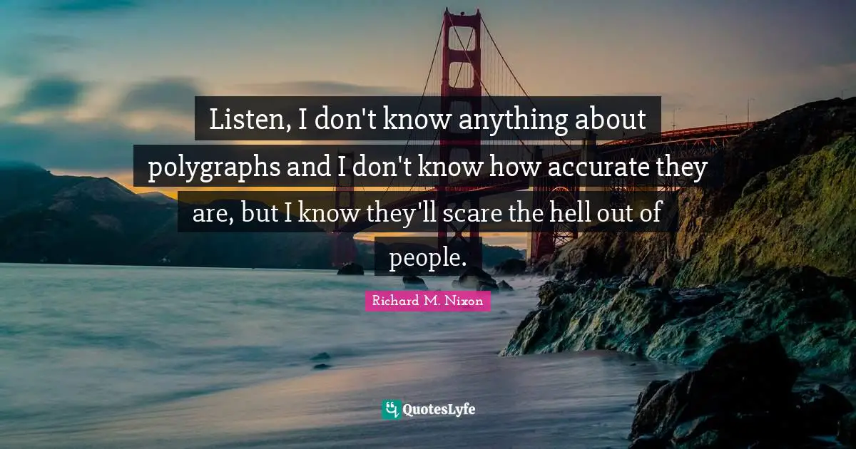 Richard M. Nixon Quotes: "Listen, I don't know anything about polygraphs and I don't know how accurate they are, but I know they'll scare the hell out of people."