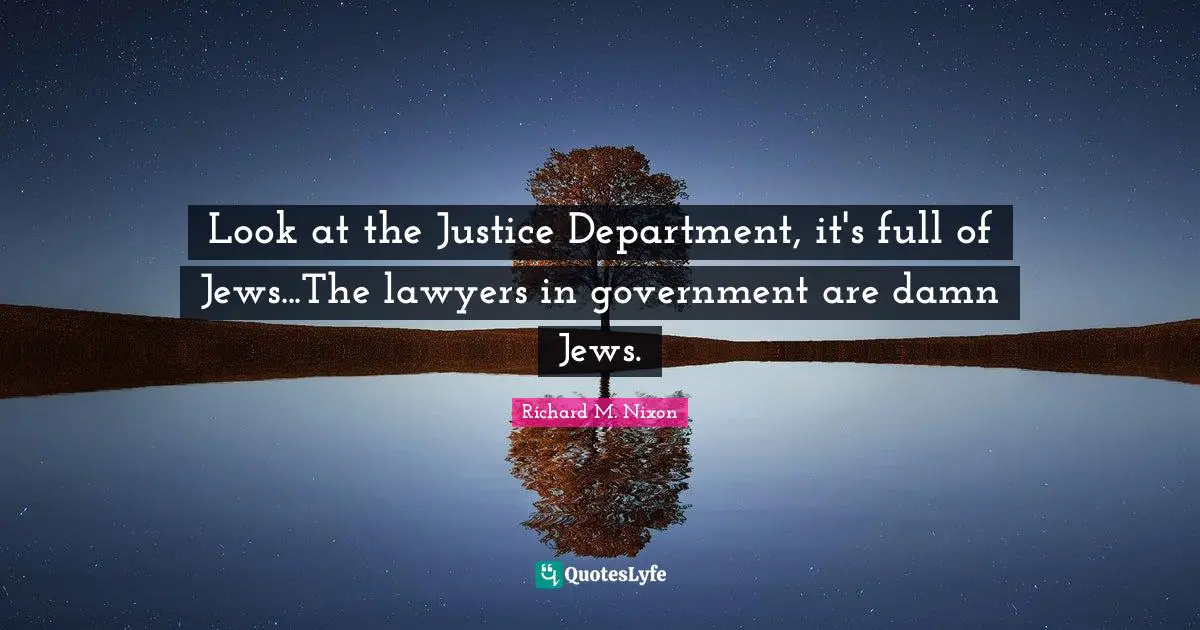 Look at the Justice Department, it's full of Jews...The lawyers in government are damn Jews.