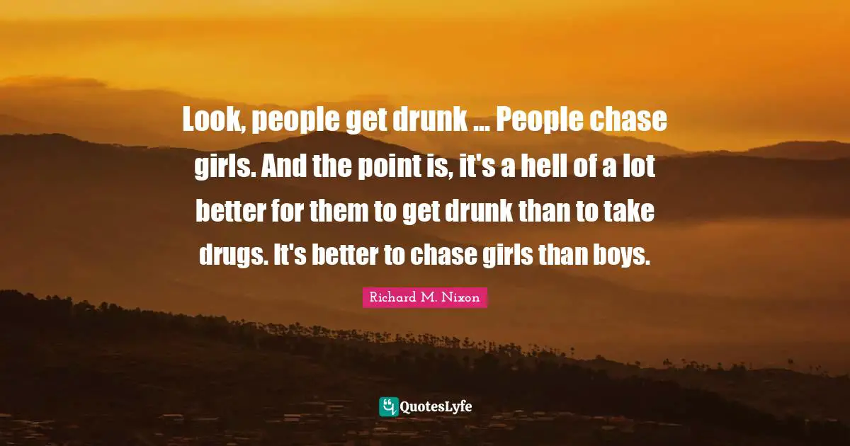 Look, people get drunk ... People chase girls. And the point is, it's a hell of a lot better for them to get drunk than to take drugs. It's better to chase girls than boys.