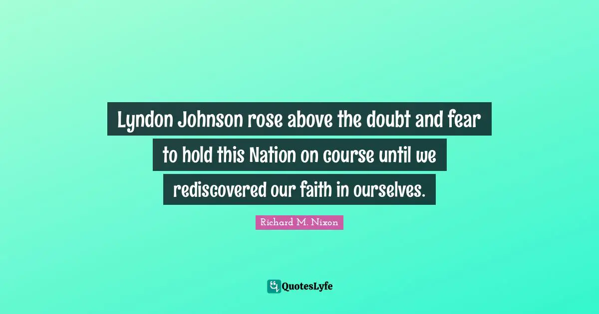 Lyndon Johnson rose above the doubt and fear to hold this Nation on course until we rediscovered our faith in ourselves.