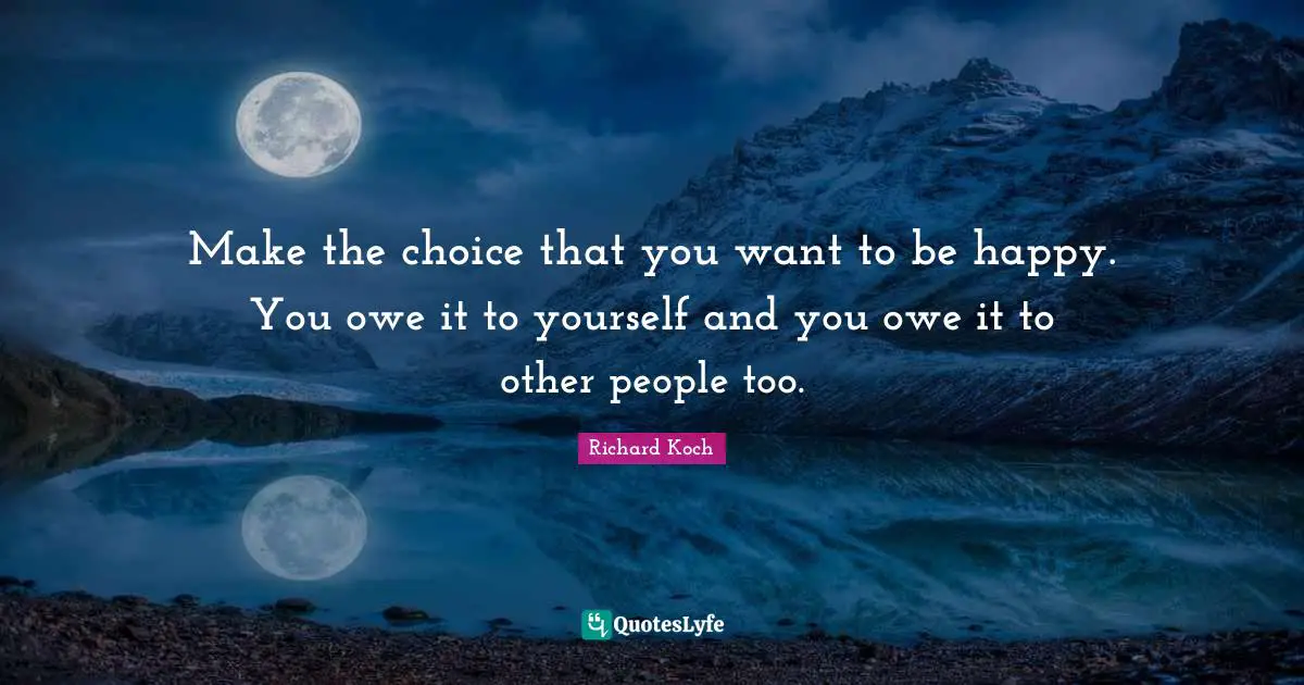 Make the choice that you want to be happy. You owe it to yourself and you owe it to other people too.