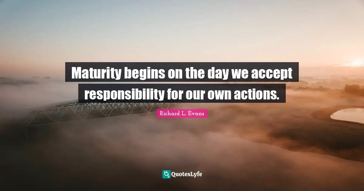 Maturity begins on the day we accept responsibility for our own actions.