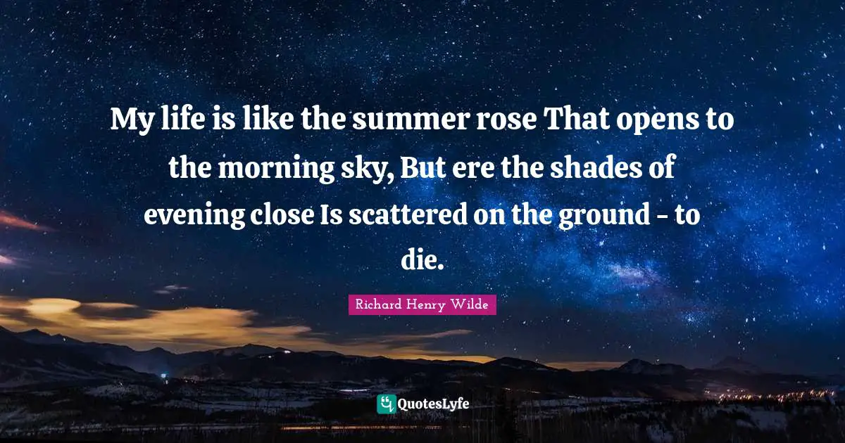 My life is like the summer rose That opens to the morning sky, But ere the shades of evening close Is scattered on the ground - to die.