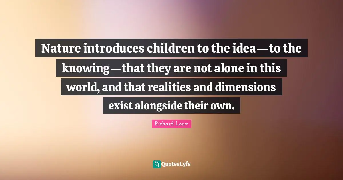 Nature introduces children to the idea—to the knowing—that they are not alone in this world, and that realities and dimensions exist alongside their own.