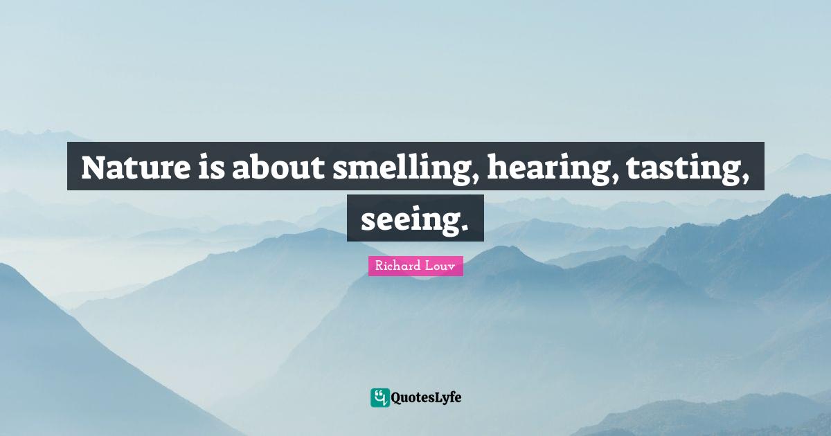 Nature is about smelling, hearing, tasting, seeing.
