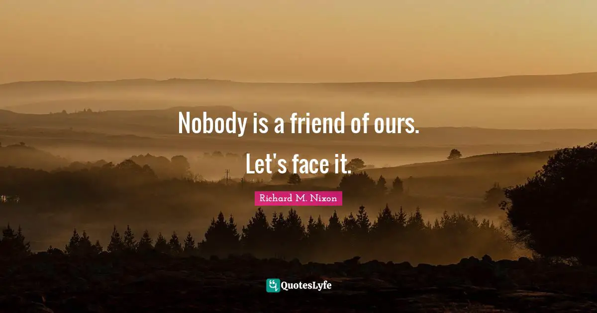 Nobody is a friend of ours. Let's face it.