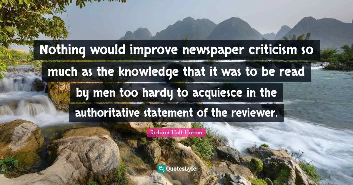 Nothing would improve newspaper criticism so much as the knowledge that it was to be read by men too hardy to acquiesce in the authoritative statement of the reviewer.
