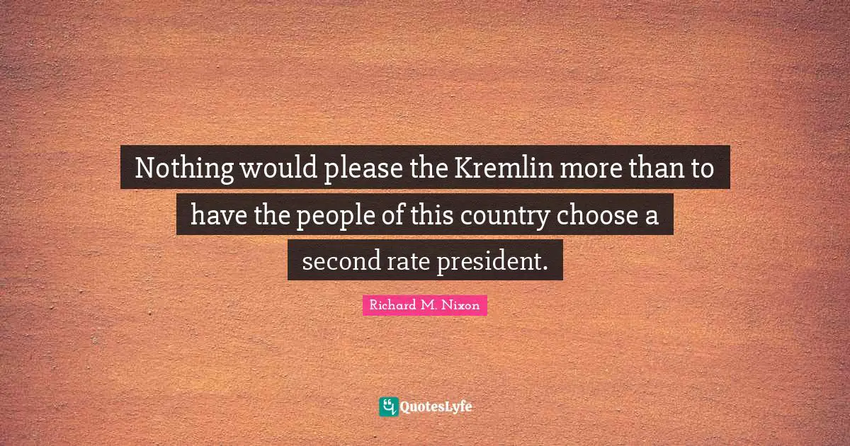 Please Quotes: "Nothing would please the Kremlin more than to have the people of this country choose a second rate president."