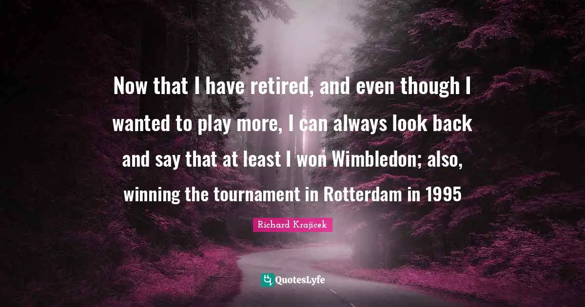 Now that I have retired, and even though I wanted to play more, I can always look back and say that at least I won Wimbledon; also, winning the tournament in Rotterdam in 1995