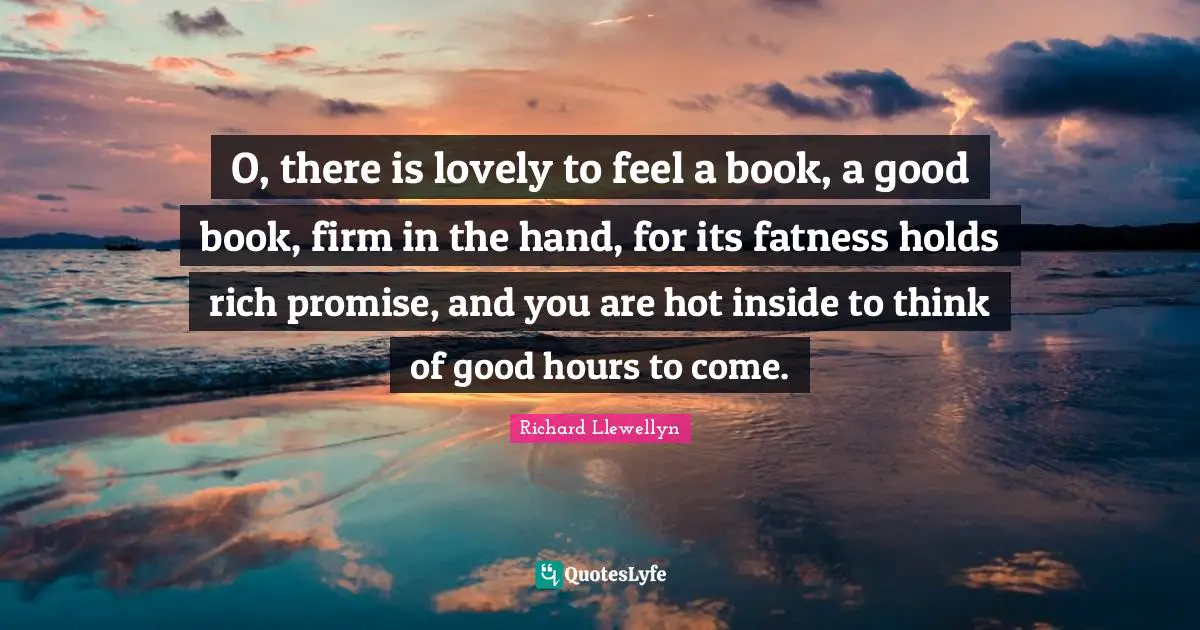 Firm Quotes: "O, there is lovely to feel a book, a good book, firm in the hand, for its fatness holds rich promise, and you are hot inside to think of good hours to come."