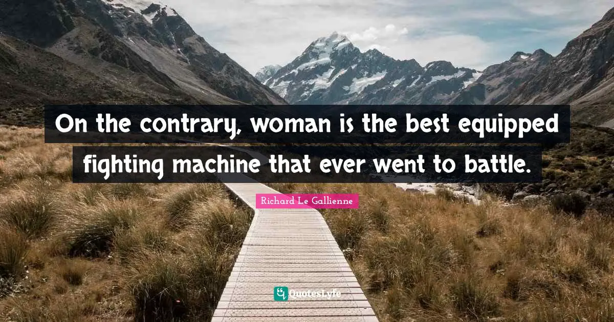 Richard Le Gallienne Quotes: "On the contrary, woman is the best equipped fighting machine that ever went to battle."