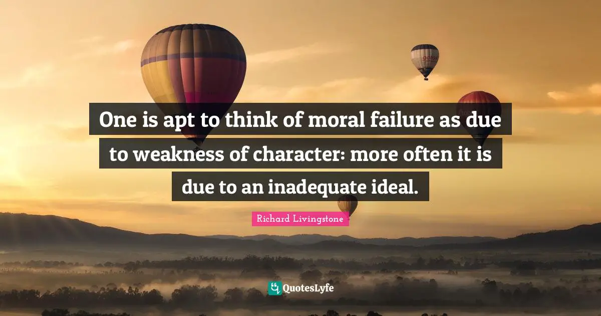 One is apt to think of moral failure as due to weakness of character: more often it is due to an inadequate ideal.