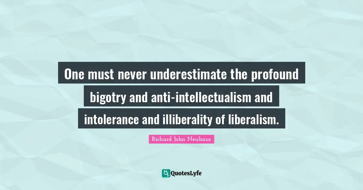 One must never underestimate the profound bigotry and anti-intellectualism and intolerance and illiberality of liberalism.