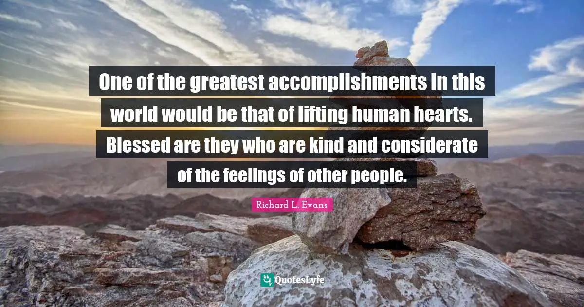 Lifting Quotes: "One of the greatest accomplishments in this world would be that of lifting human hearts. Blessed are they who are kind and considerate of the feelings of other people."