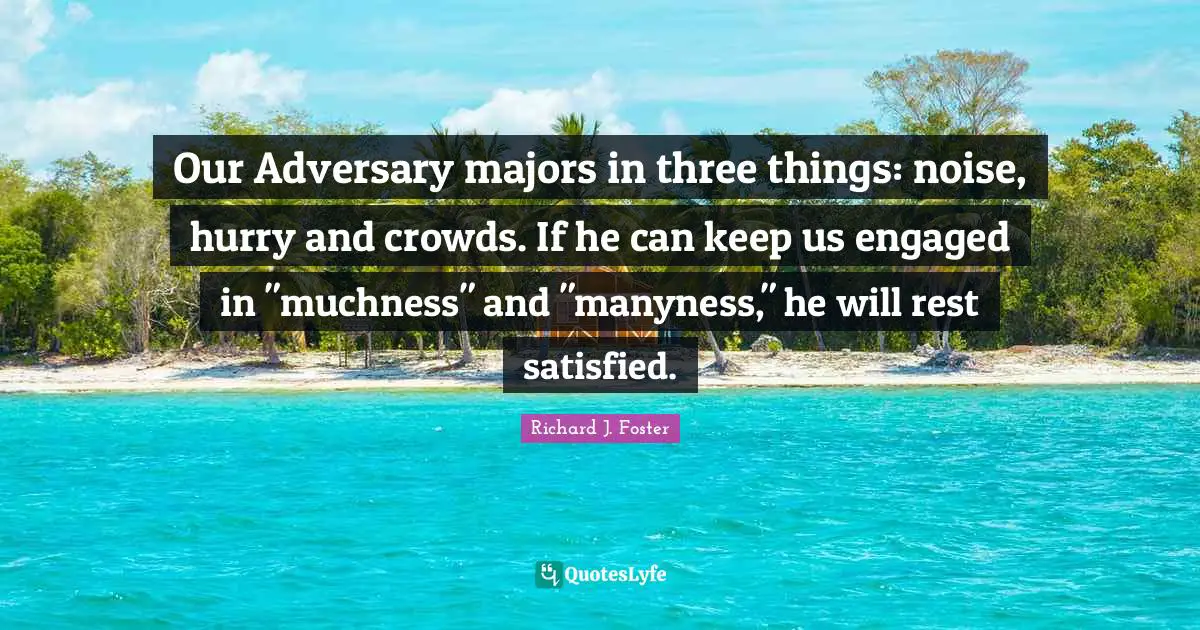 Richard J. Foster Quotes: "Our Adversary majors in three things: noise, hurry and crowds. If he can keep us engaged in "muchness" and "manyness," he will rest satisfied."
