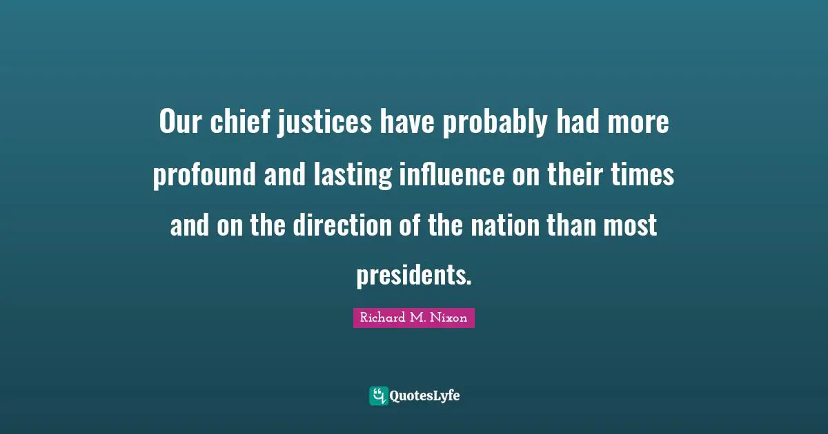 Richard M. Nixon Quotes: "Our chief justices have probably had more profound and lasting influence on their times and on the direction of the nation than most presidents."