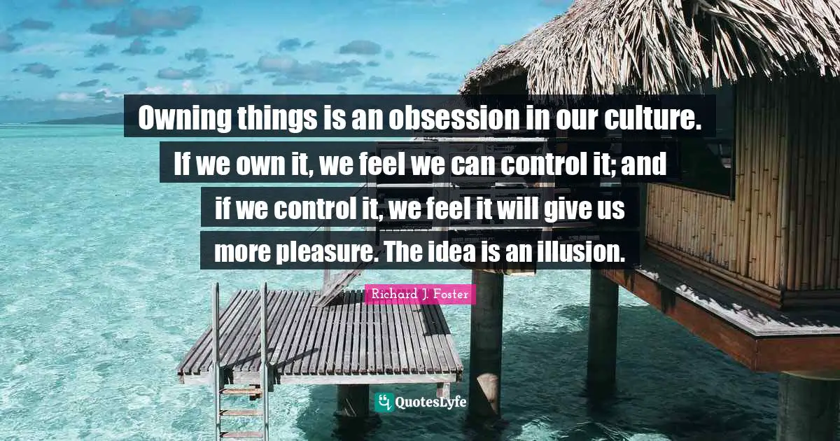 Richard J. Foster Quotes: "Owning things is an obsession in our culture. If we own it, we feel we can control it; and if we control it, we feel it will give us more pleasure. The idea is an illusion."