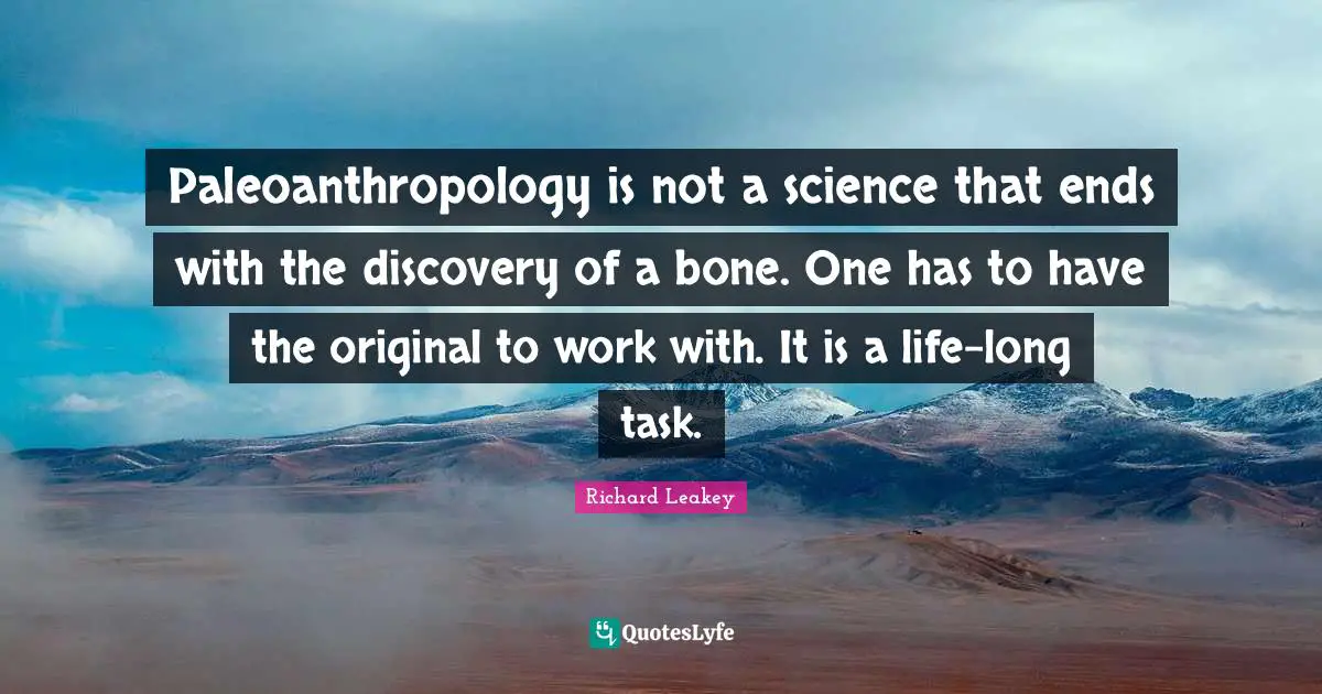 Paleoanthropology is not a science that ends with the discovery of a bone. One has to have the original to work with. It is a life-long task.