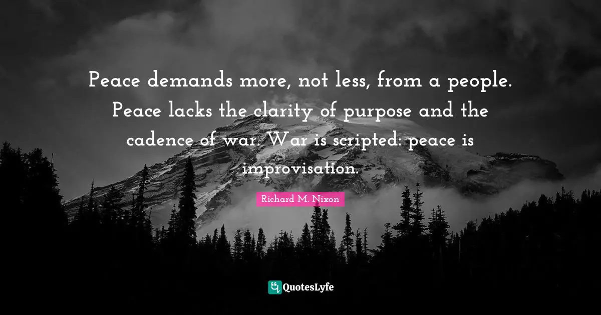 Peace demands more, not less, from a people. Peace lacks the clarity of purpose and the cadence of war. War is scripted: peace is improvisation.