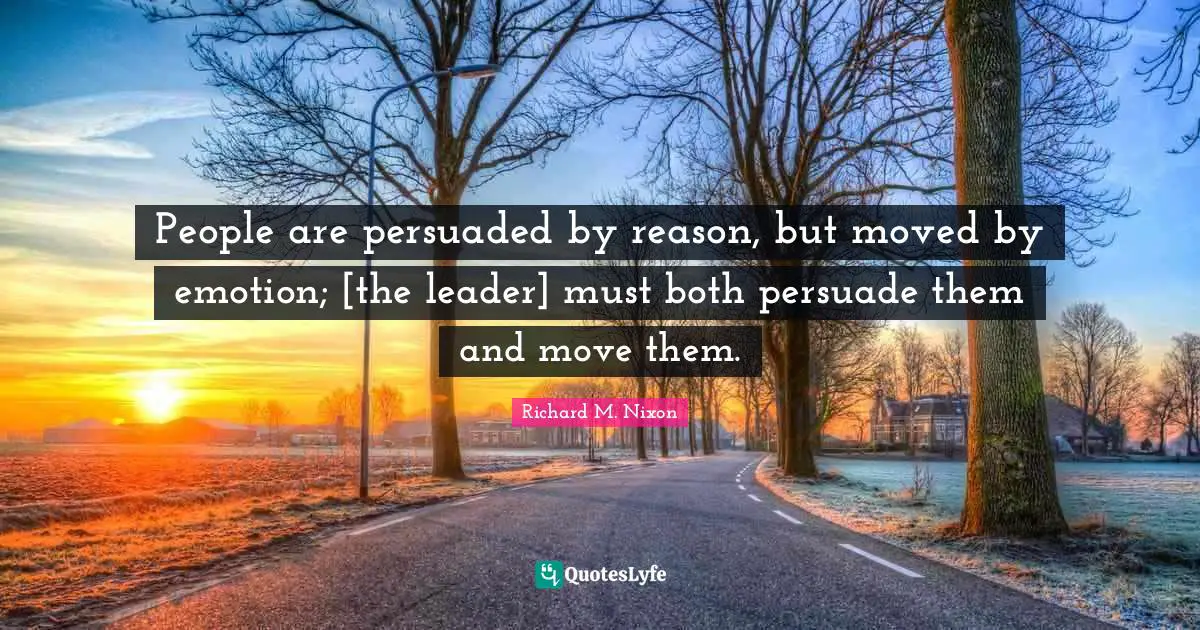 People are persuaded by reason, but moved by emotion; [the leader] must both persuade them and move them.