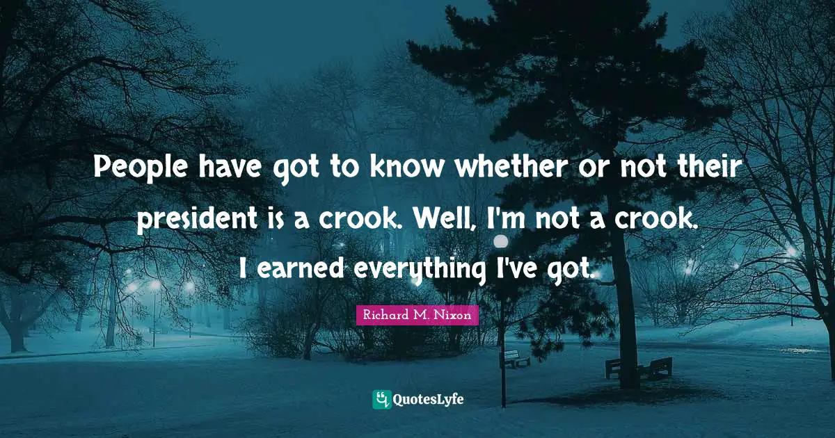 President Quotes: "People have got to know whether or not their president is a crook. Well, I'm not a crook. I earned everything I've got."