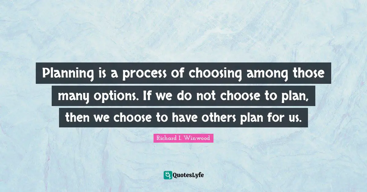 Planning is a process of choosing among those many options. If we do not choose to plan, then we choose to have others plan for us.
