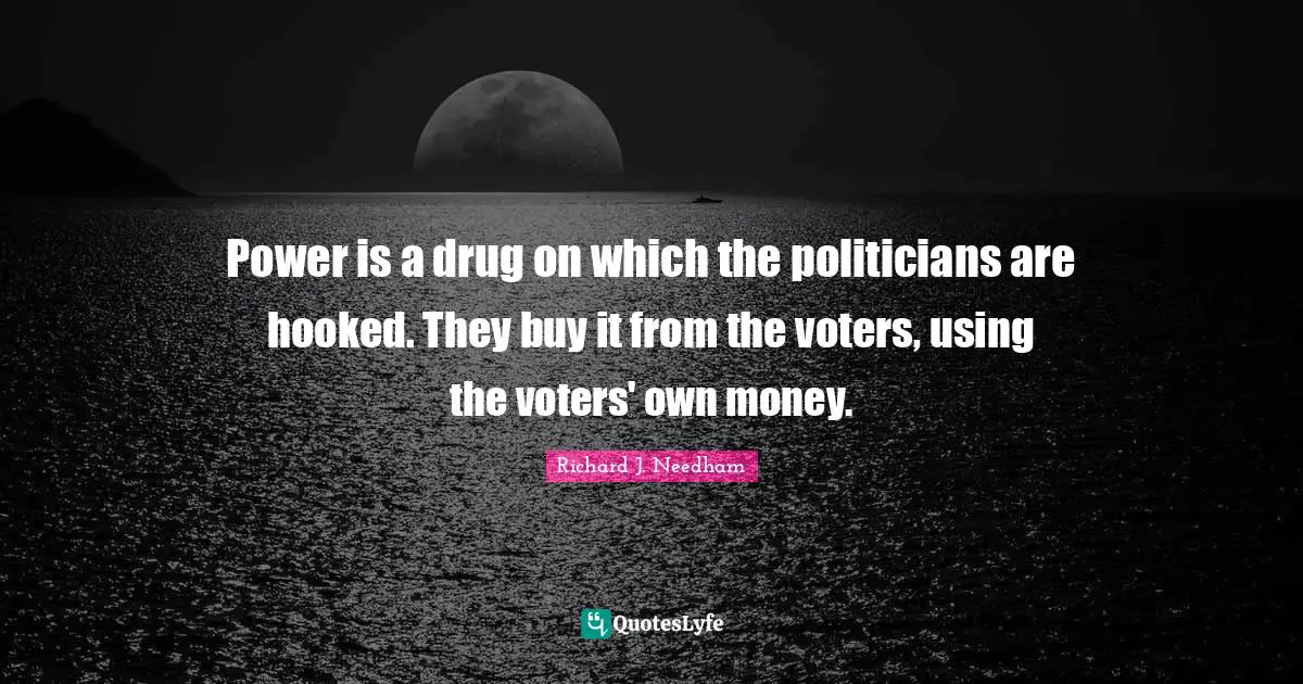 Power is a drug on which the politicians are hooked. They buy it from the voters, using the voters' own money.