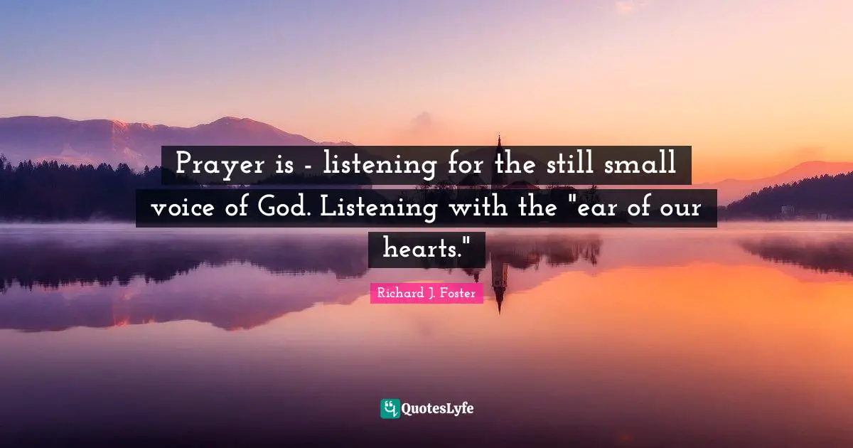 Richard J. Foster Quotes: "Prayer is - listening for the still small voice of God. Listening with the "ear of our hearts.""