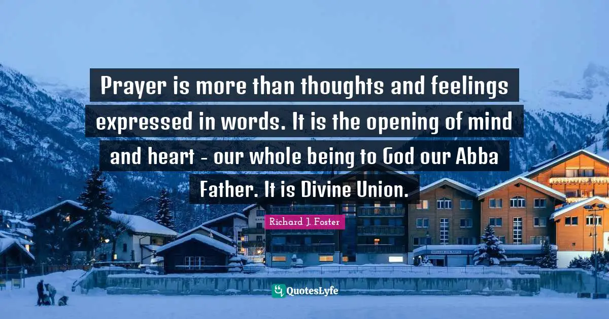 Richard J. Foster Quotes: "Prayer is more than thoughts and feelings expressed in words. It is the opening of mind and heart - our whole being to God our Abba Father. It is Divine Union."