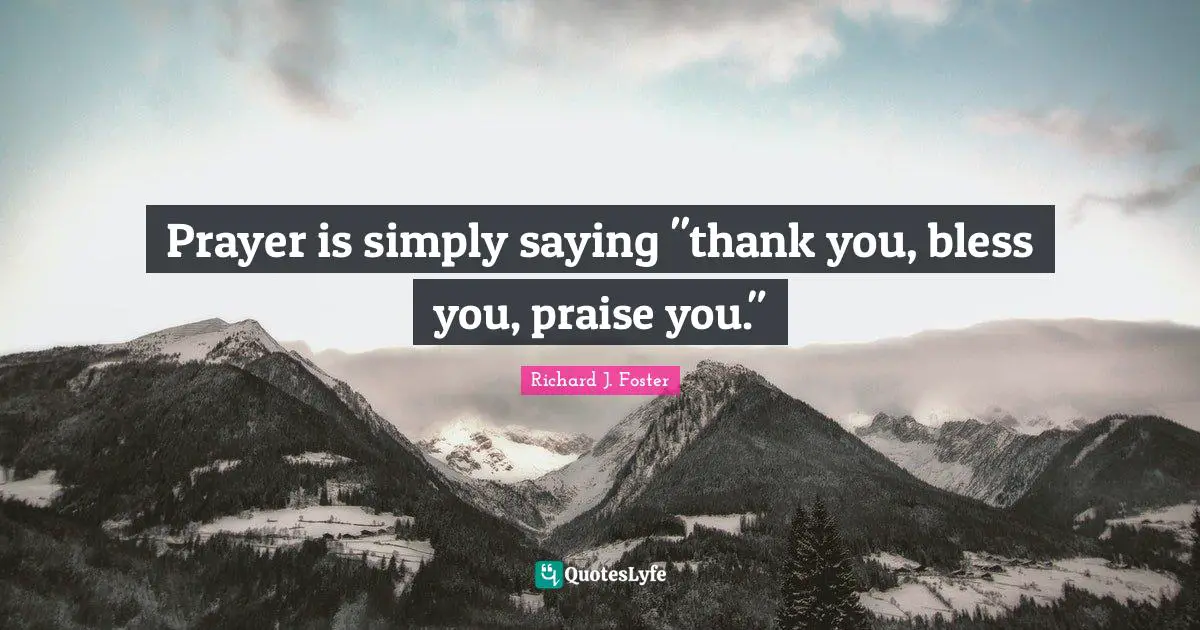 Prayer is simply saying "thank you, bless you, praise you."