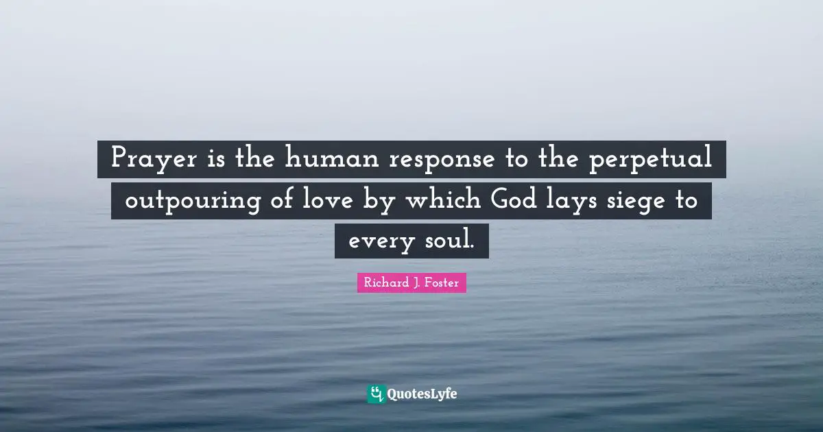 Richard J. Foster Quotes: "Prayer is the human response to the perpetual outpouring of love by which God lays siege to every soul."