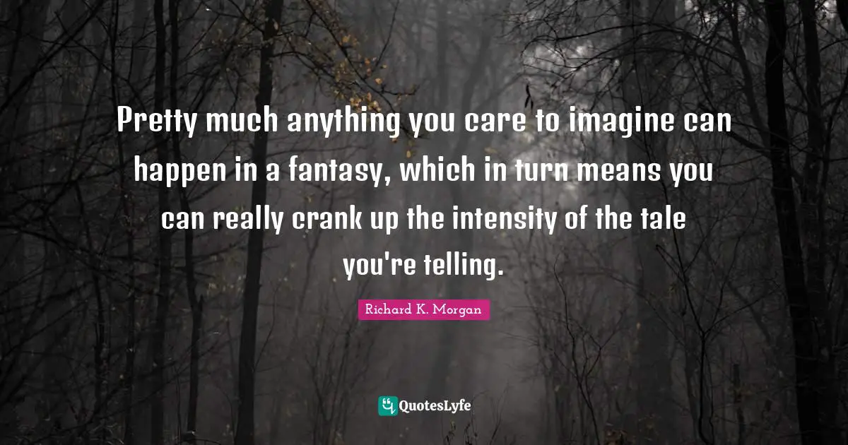 Pretty much anything you care to imagine can happen in a fantasy, which in turn means you can really crank up the intensity of the tale you're telling.