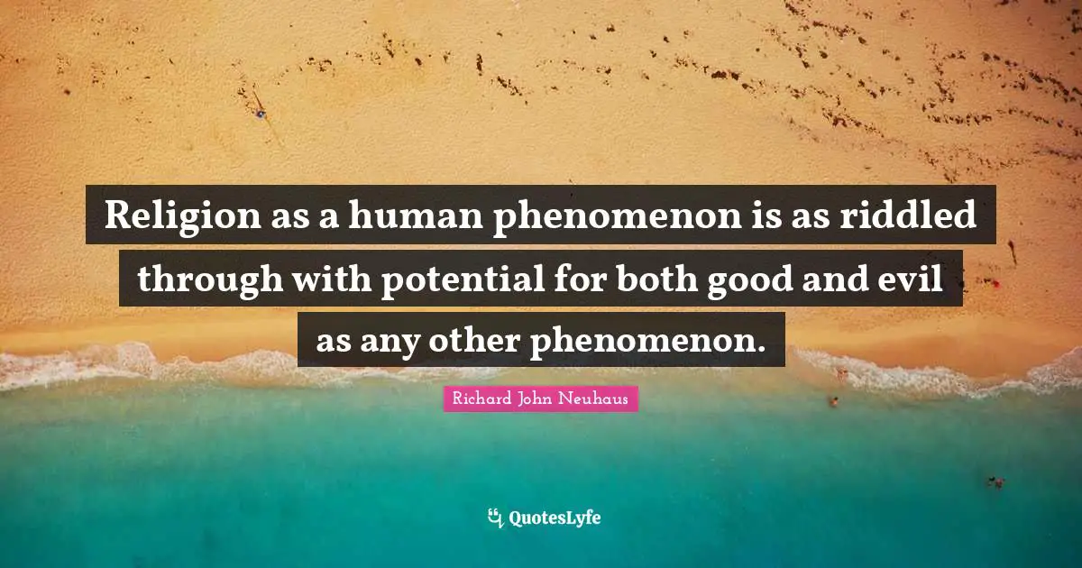 Religion as a human phenomenon is as riddled through with potential for both good and evil as any other phenomenon.